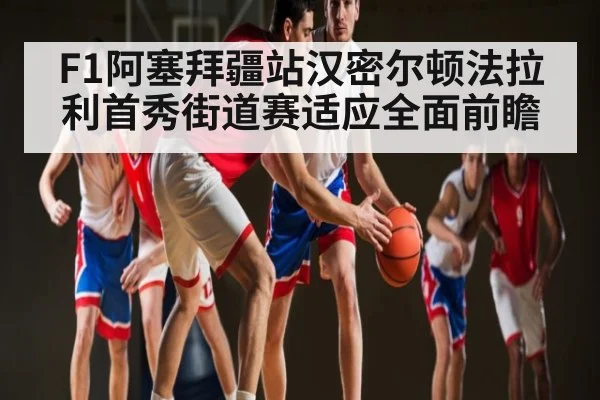 F1阿塞拜疆站汉密尔顿法拉利首秀街道赛适应全面前瞻