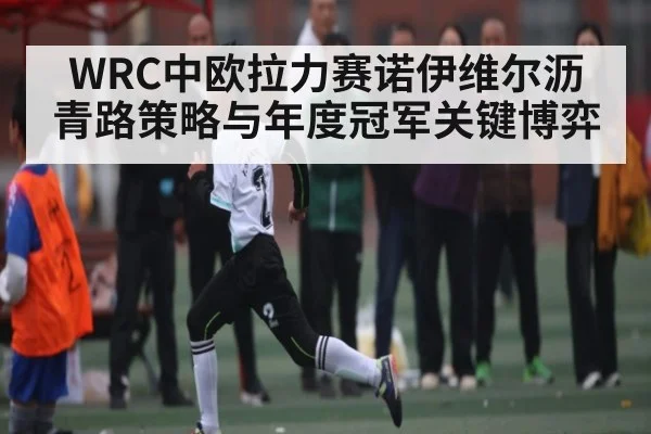 WRC中欧拉力赛诺伊维尔沥青路策略与年度冠军关键博弈