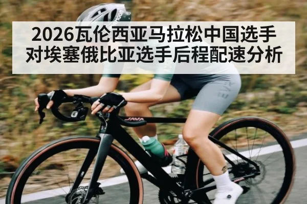 2026瓦伦西亚马拉松中国选手对埃塞俄比亚选手后程配速分析