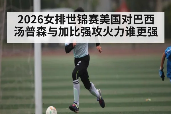 2026女排世锦赛美国对巴西汤普森与加比强攻火力谁更强