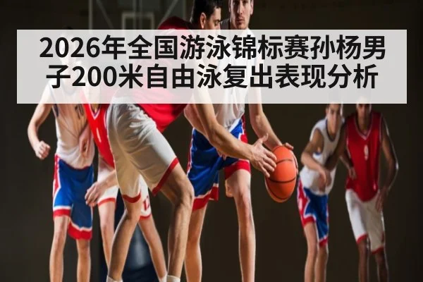 2026年全国游泳锦标赛孙杨男子200米自由泳复出表现分析